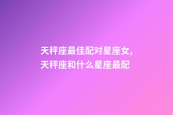天秤座最佳配对星座女,天秤座和什么星座最配-第1张-观点-玄机派
