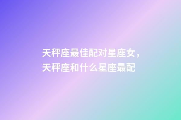 天秤座最佳配对星座女，天秤座和什么星座最配-第1张-观点-玄机派