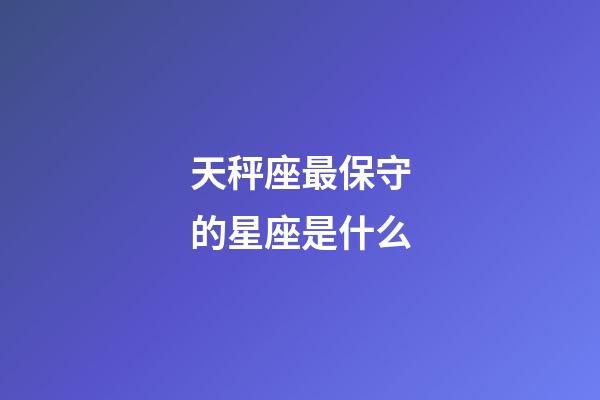 天秤座最保守的星座是什么-第1张-星座运势-玄机派