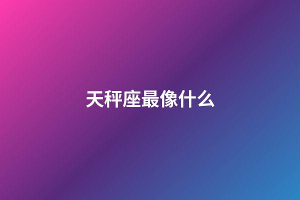 天秤座最像什么-第1张-星座运势-玄机派