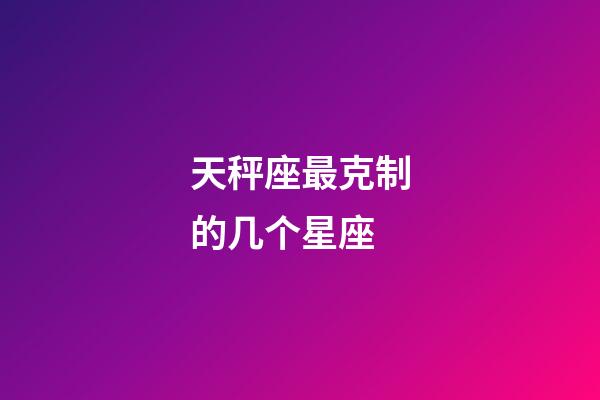 天秤座最克制的几个星座-第1张-星座运势-玄机派