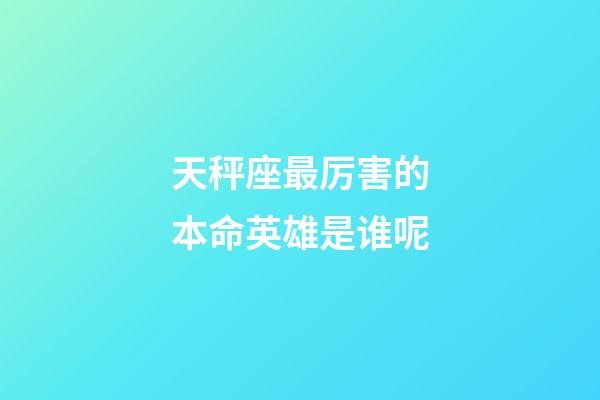 天秤座最厉害的本命英雄是谁呢-第1张-星座运势-玄机派