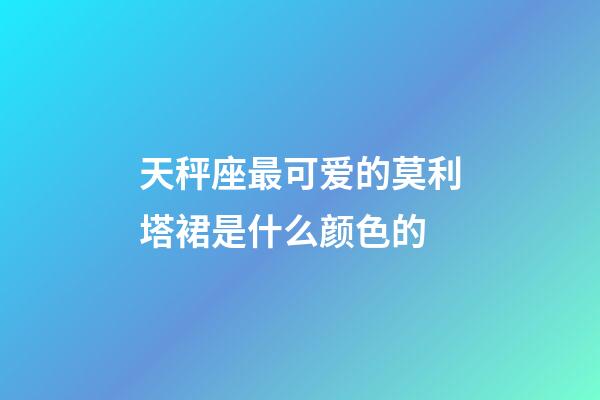 天秤座最可爱的莫利塔裙是什么颜色的-第1张-星座运势-玄机派