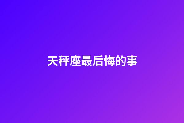 天秤座最后悔的事-第1张-星座运势-玄机派