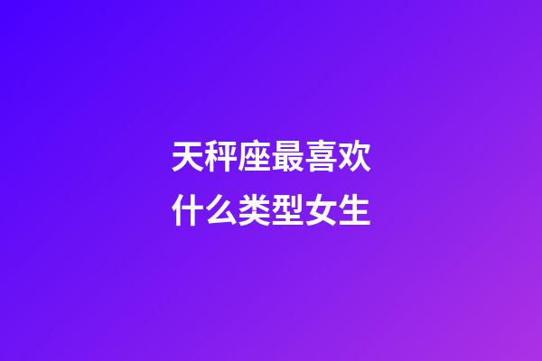 天秤座最喜欢什么类型女生-第1张-星座运势-玄机派