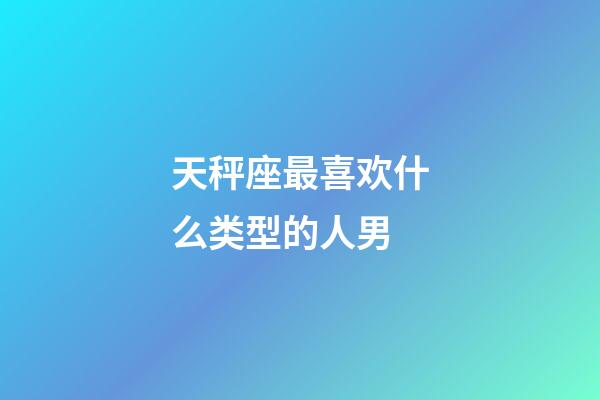 天秤座最喜欢什么类型的人男-第1张-星座运势-玄机派