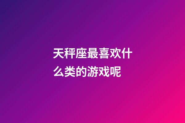 天秤座最喜欢什么类的游戏呢-第1张-星座运势-玄机派