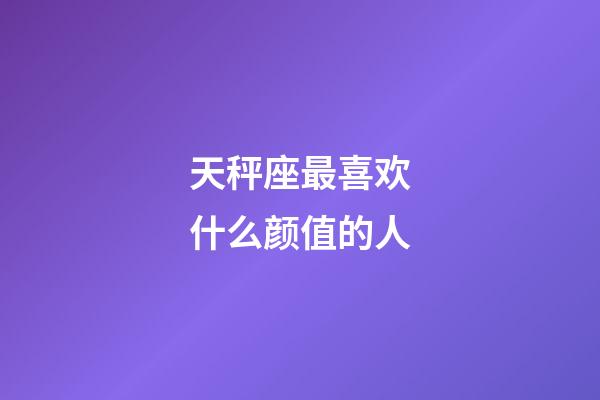 天秤座最喜欢什么颜值的人