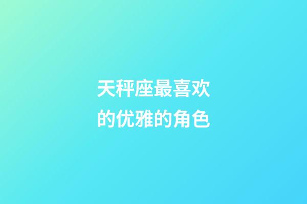 天秤座最喜欢的优雅的角色-第1张-星座运势-玄机派