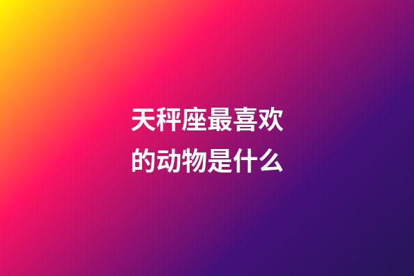 天秤座最喜欢的动物是什么-第1张-星座运势-玄机派
