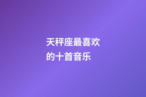 天秤座最喜欢的十首音乐-第1张-星座运势-玄机派