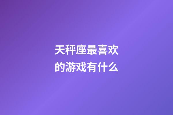 天秤座最喜欢的游戏有什么-第1张-星座运势-玄机派