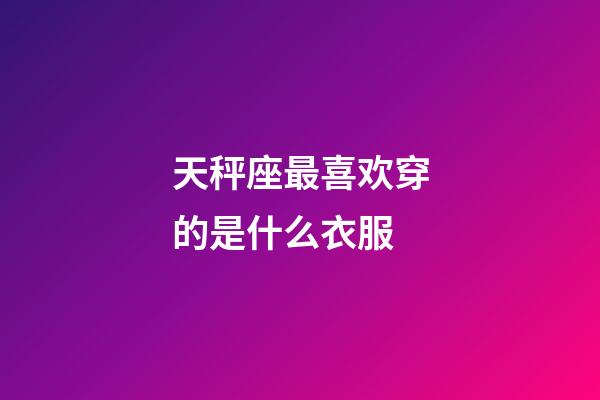 天秤座最喜欢穿的是什么衣服-第1张-星座运势-玄机派