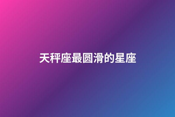 天秤座最圆滑的星座-第1张-星座运势-玄机派