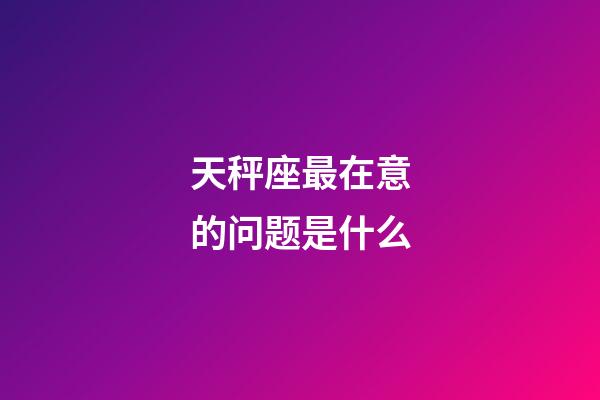 天秤座最在意的问题是什么-第1张-星座运势-玄机派