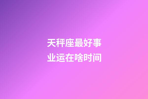 天秤座最好事业运在啥时间-第1张-星座运势-玄机派