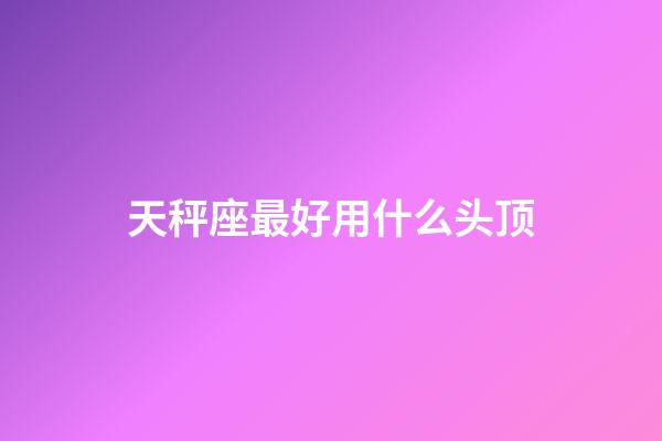 天秤座最好用什么头顶-第1张-星座运势-玄机派