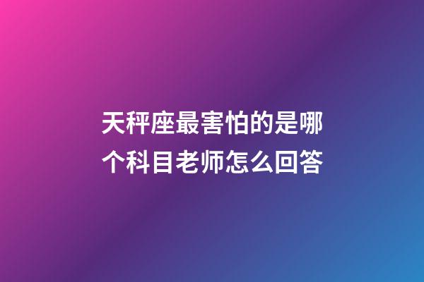 天秤座最害怕的是哪个科目老师怎么回答-第1张-星座运势-玄机派