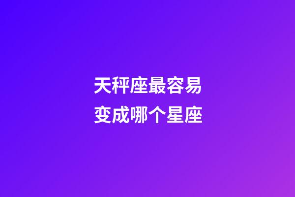 天秤座最容易变成哪个星座-第1张-星座运势-玄机派