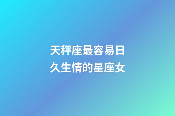 天秤座最容易日久生情的星座女-第1张-星座运势-玄机派