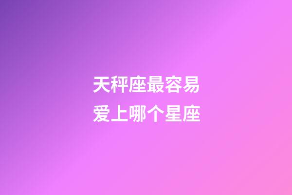 天秤座最容易爱上哪个星座-第1张-星座运势-玄机派