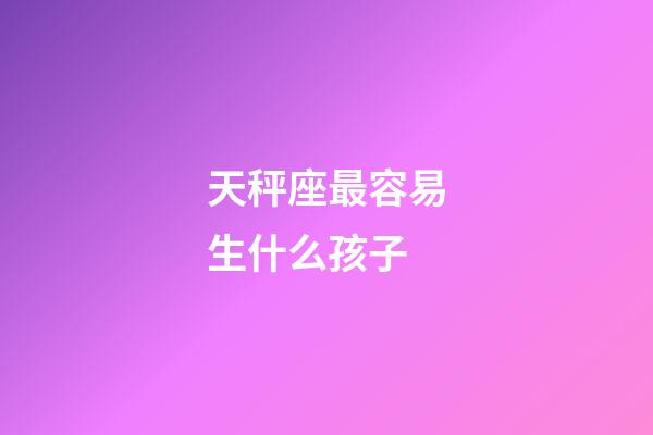 天秤座最容易生什么孩子-第1张-星座运势-玄机派