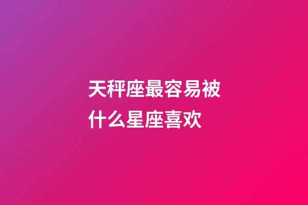 天秤座最容易被什么星座喜欢-第1张-星座运势-玄机派