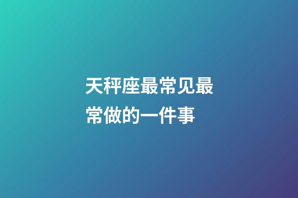 天秤座最常见最常做的一件事-第1张-星座运势-玄机派