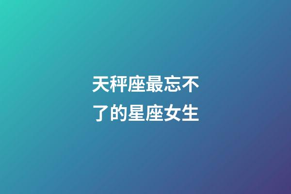 天秤座最忘不了的星座女生-第1张-星座运势-玄机派