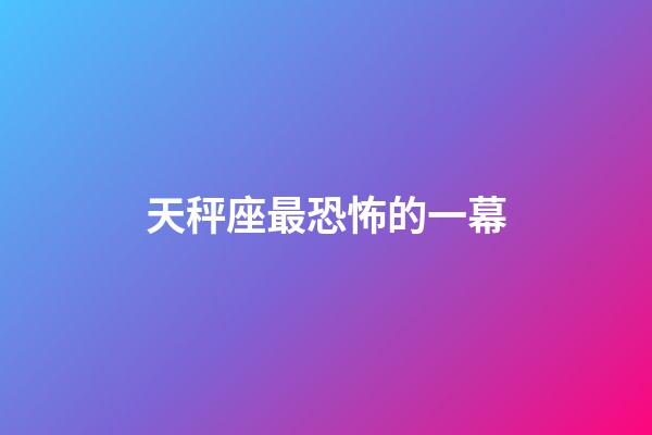 天秤座最恐怖的一幕-第1张-星座运势-玄机派