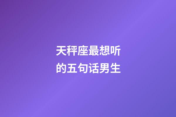 天秤座最想听的五句话男生-第1张-星座运势-玄机派