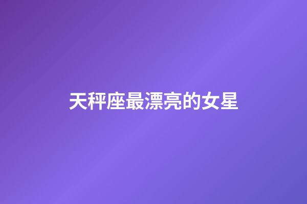 天秤座最漂亮的女星-第1张-星座运势-玄机派