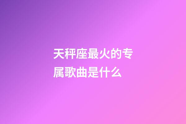 天秤座最火的专属歌曲是什么-第1张-星座运势-玄机派