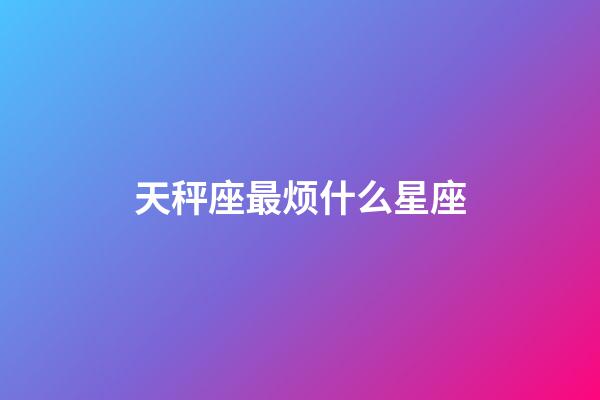 天秤座最烦什么星座-第1张-星座运势-玄机派