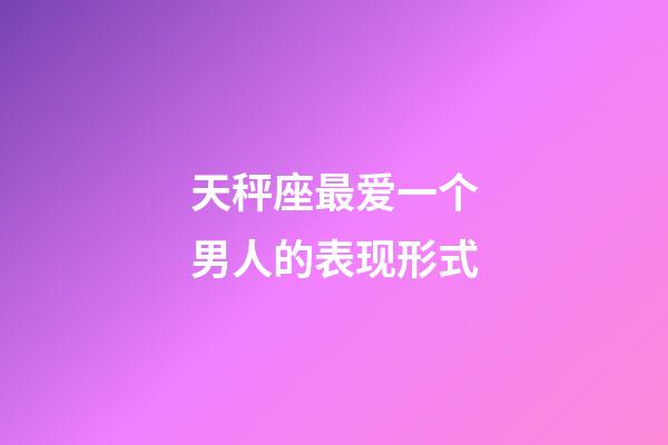 天秤座最爱一个男人的表现形式-第1张-星座运势-玄机派