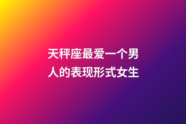 天秤座最爱一个男人的表现形式女生-第1张-星座运势-玄机派