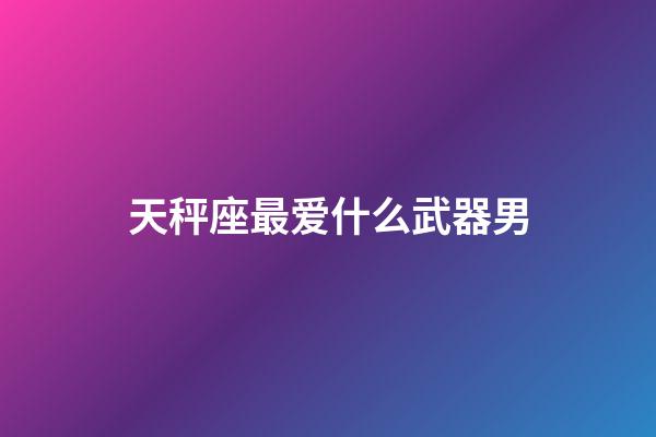 天秤座最爱什么武器男-第1张-星座运势-玄机派