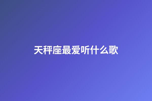 天秤座最爱听什么歌-第1张-星座运势-玄机派
