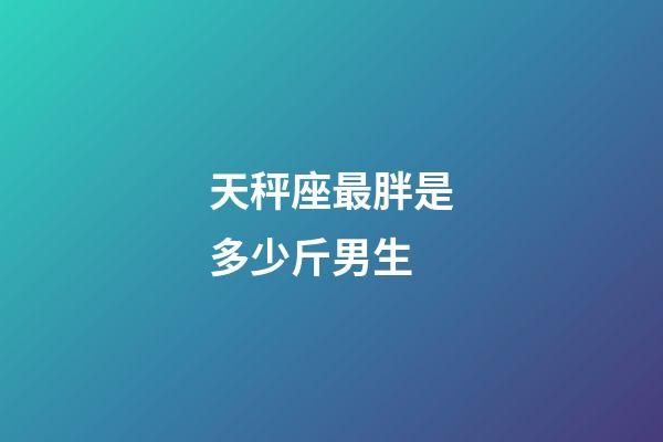 天秤座最胖是多少斤男生-第1张-星座运势-玄机派