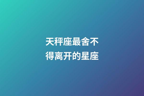 天秤座最舍不得离开的星座-第1张-星座运势-玄机派