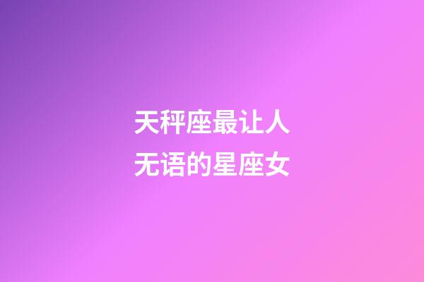 天秤座最让人无语的星座女-第1张-星座运势-玄机派