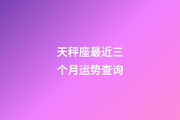 天秤座最近三个月运势查询-第1张-星座运势-玄机派