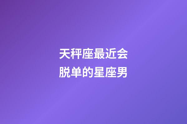 天秤座最近会脱单的星座男-第1张-星座运势-玄机派