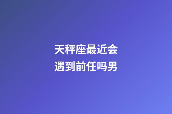 天秤座最近会遇到前任吗男-第1张-星座运势-玄机派