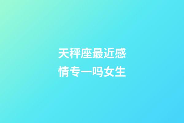 天秤座最近感情专一吗女生-第1张-星座运势-玄机派