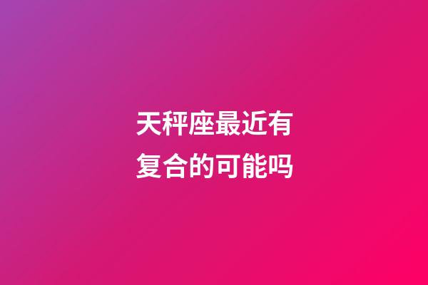 天秤座最近有复合的可能吗-第1张-星座运势-玄机派