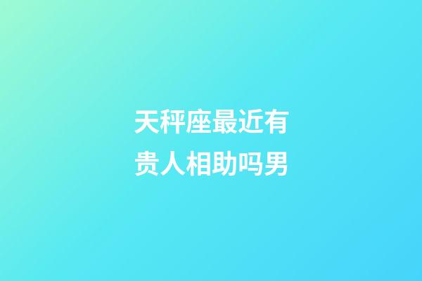 天秤座最近有贵人相助吗男-第1张-星座运势-玄机派