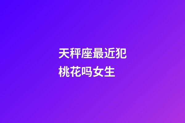 天秤座最近犯桃花吗女生-第1张-星座运势-玄机派