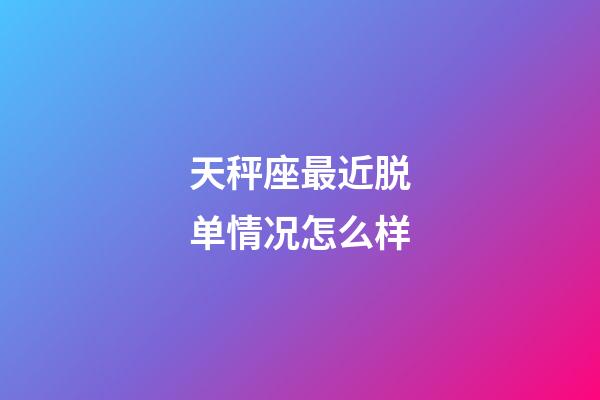 天秤座最近脱单情况怎么样-第1张-星座运势-玄机派