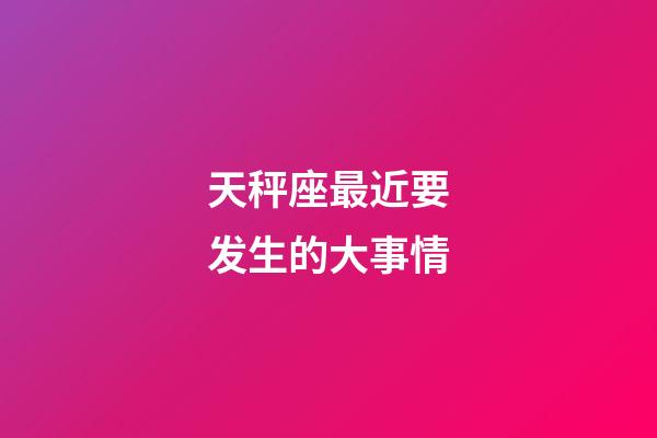 天秤座最近要发生的大事情-第1张-星座运势-玄机派